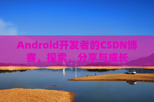 Android开发者的CSDN博客，探索、分享与成长